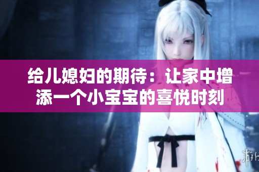 給兒媳婦的期待：讓家中增添一個小寶寶的喜悅時刻