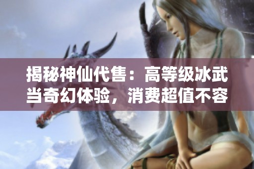 揭秘神仙代售：高等級(jí)冰武當(dāng)奇幻體驗(yàn)，消費(fèi)超值不容錯(cuò)過(guò)