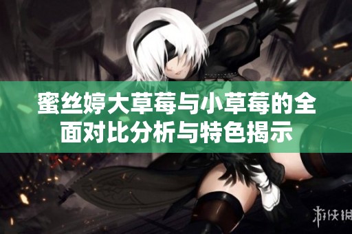 蜜絲婷大草莓與小草莓的全面對比分析與特色揭示
