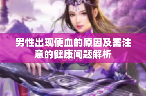 男性出現(xiàn)便血的原因及需注意的健康問(wèn)題解析