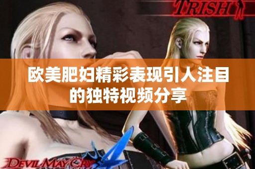 歐美肥婦精彩表現(xiàn)引人注目的獨特視頻分享