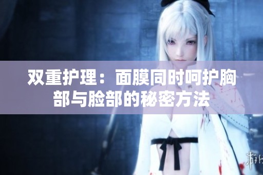 雙重護(hù)理：面膜同時(shí)呵護(hù)胸部與臉部的秘密方法