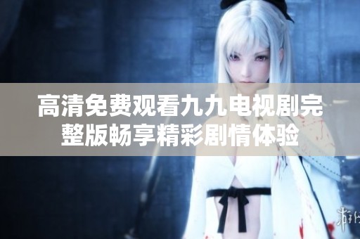 高清免費(fèi)觀看九九電視劇完整版暢享精彩劇情體驗(yàn)