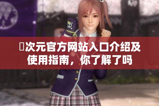 囧次元官方網(wǎng)站入口介紹及使用指南，你了解了嗎