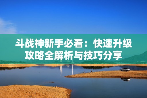斗戰(zhàn)神新手必看：快速升級攻略全解析與技巧分享