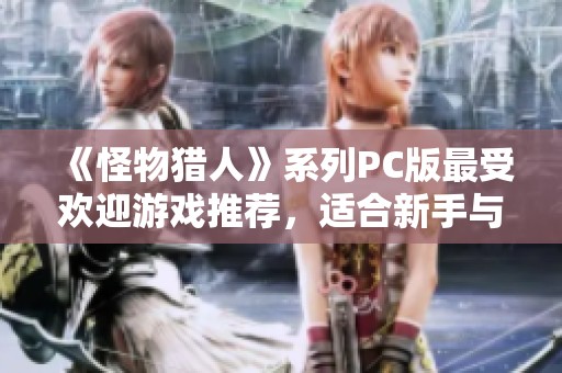 《怪物獵人》系列PC版最受歡迎游戲推薦，適合新手與資深獵人體驗(yàn)