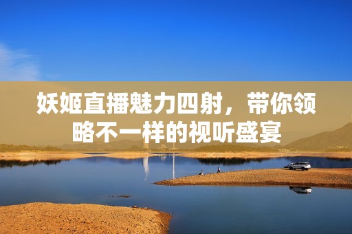 妖姬直播魅力四射，帶你領(lǐng)略不一樣的視聽(tīng)盛宴