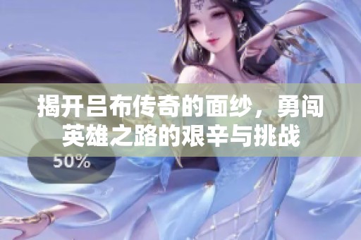 揭開(kāi)呂布傳奇的面紗，勇闖英雄之路的艱辛與挑戰(zhàn)