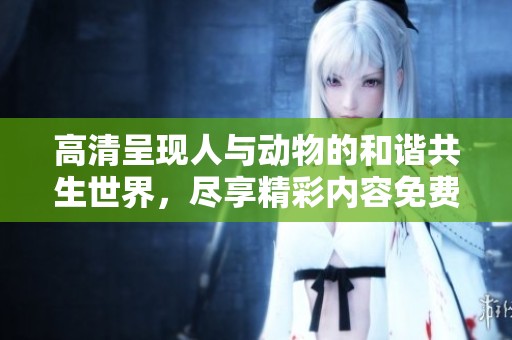 高清呈現(xiàn)人與動物的和諧共生世界，盡享精彩內(nèi)容免費觀看