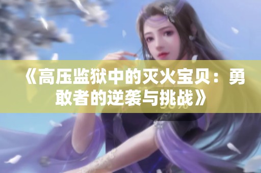 《高壓監(jiān)獄中的滅火寶貝：勇敢者的逆襲與挑戰(zhàn)》