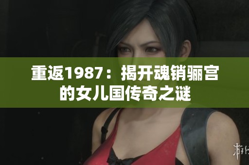 重返1987：揭開魂銷驪宮的女兒國傳奇之謎