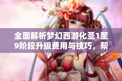 全面解析夢幻西游化圣1至9階段升級費用與技巧，幫助玩家輕松成長