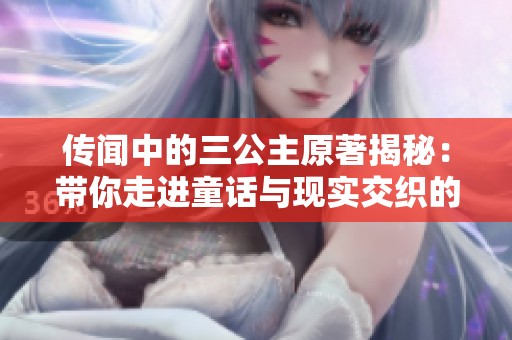 傳聞中的三公主原著揭秘：帶你走進童話與現實交織的奇幻世界