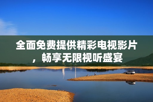 全面免費(fèi)提供精彩電視影片，暢享無限視聽盛宴