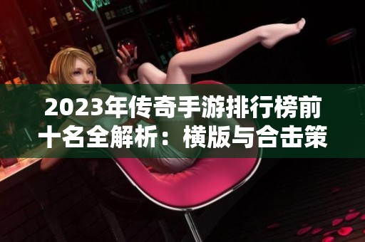 2023年傳奇手游排行榜前十名全解析：橫版與合擊策略游戲推薦