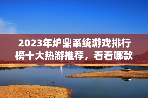 2023年爐鼎系統(tǒng)游戲排行榜十大熱游推薦，看看哪款更好玩適合你