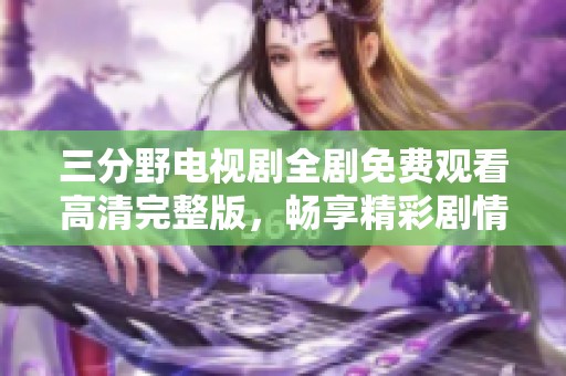 三分野電視劇全劇免費(fèi)觀看高清完整版，暢享精彩劇情不容錯(cuò)過
