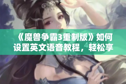 《魔獸爭霸3重制版》如何設(shè)置英文語音教程，輕松享受游戲體驗解析