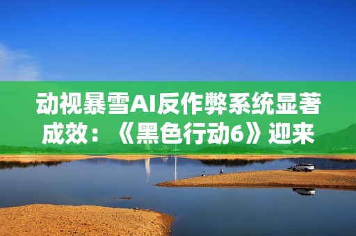 動視暴雪AI反作弊系統顯著成效：《黑色行動6》迎來近兩萬賬號封禁大行動