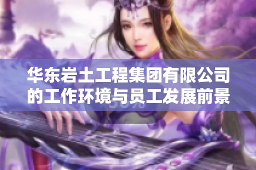 華東巖土工程集團有限公司的工作環(huán)境與員工發(fā)展前景綜合評估分析