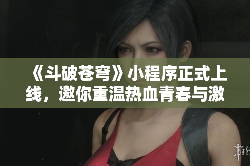 《斗破蒼穹》小程序正式上線，邀你重溫?zé)嵫啻号c激情冒險(xiǎn)的精彩時(shí)刻！