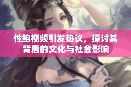 性鮑視頻引發(fā)熱議，探討其背后的文化與社會影響