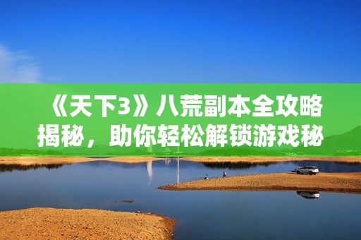 《天下3》八荒副本全攻略揭秘，助你輕松解鎖游戲秘境與挑戰(zhàn)技巧