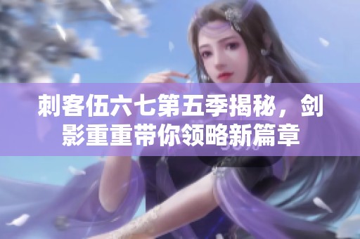 刺客伍六七第五季揭秘，劍影重重帶你領(lǐng)略新篇章