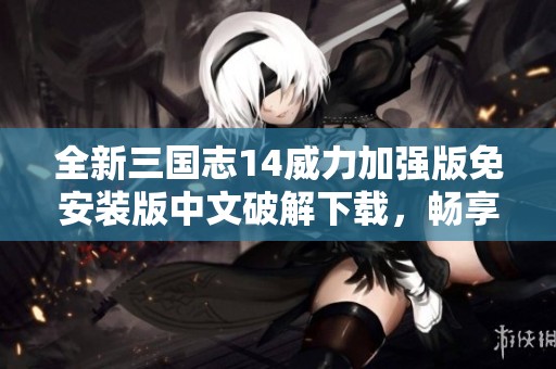 全新三國志14威力加強(qiáng)版免安裝版中文破解下載，暢享策略對戰(zhàn)樂趣盡在掌握之中