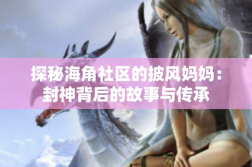 探秘海角社區(qū)的披風(fēng)媽媽?zhuān)悍馍癖澈蟮墓适屡c傳承