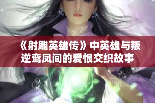 《射雕英雄傳》中英雄與叛逆鸞鳳間的愛(ài)恨交織故事