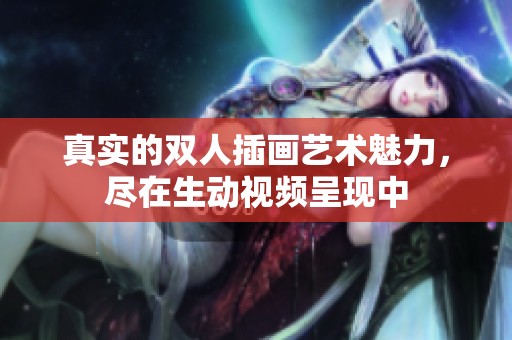 真實(shí)的雙人插畫(huà)藝術(shù)魅力，盡在生動(dòng)視頻呈現(xiàn)中