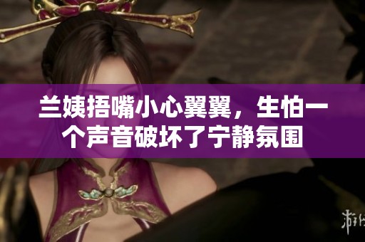 蘭姨捂嘴小心翼翼，生怕一個(gè)聲音破壞了寧?kù)o氛圍