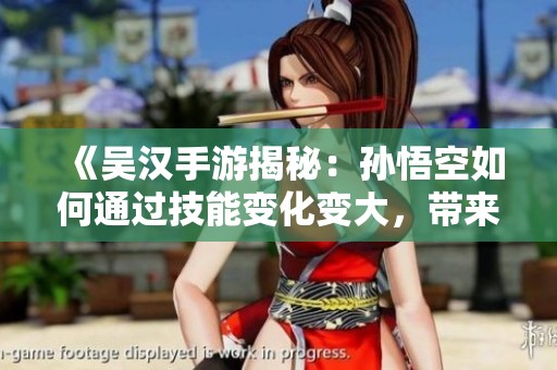 《吳漢手游揭秘：孫悟空如何通過技能變化變大，帶來全新戰(zhàn)斗體驗》