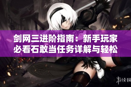 劍網(wǎng)三進(jìn)階指南：新手玩家必看石敢當(dāng)任務(wù)詳解與輕松攻略技巧