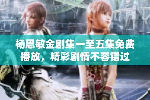 楊思敏金劇集一至五集免費(fèi)播放，精彩劇情不容錯(cuò)過(guò)
