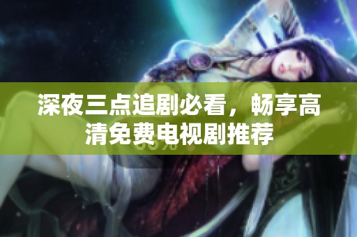 深夜三點(diǎn)追劇必看，暢享高清免費(fèi)電視劇推薦