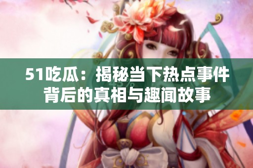 51吃瓜：揭秘當(dāng)下熱點(diǎn)事件背后的真相與趣聞故事