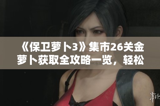 《保衛(wèi)蘿卜3》集市26關(guān)金蘿卜獲取全攻略一覽，輕松突破挑戰(zhàn)技巧分享