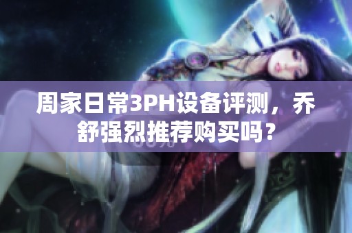 周家日常3PH設(shè)備評測，喬舒強(qiáng)烈推薦購買嗎？