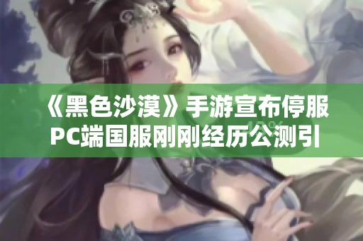 《黑色沙漠》手游宣布停服 PC端國服剛剛經(jīng)歷公測引發(fā)玩家熱議