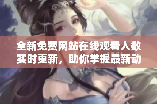 全新免費(fèi)網(wǎng)站在線觀看人數(shù)實(shí)時更新，助你掌握最新動態(tài)
