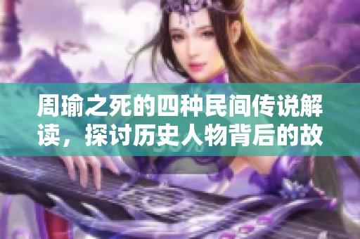 周瑜之死的四種民間傳說解讀，探討歷史人物背后的故事與謎團