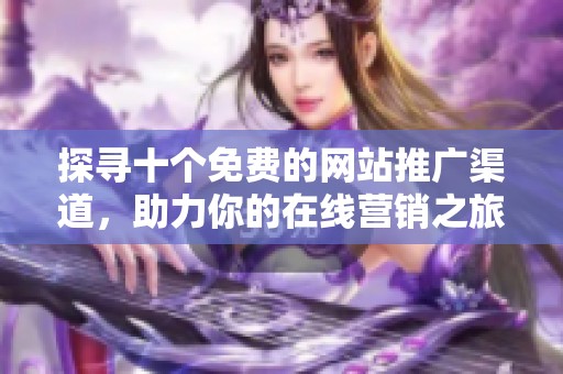 探尋十個免費的網(wǎng)站推廣渠道，助力你的在線營銷之旅
