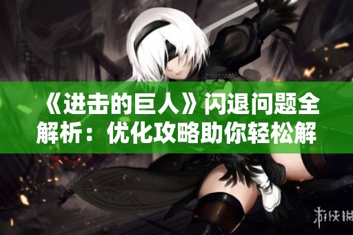 《進擊的巨人》閃退問題全解析：優(yōu)化攻略助你輕松解決游戲難題