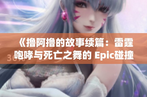 《擼阿擼的故事續(xù)篇：雷霆咆哮與死亡之舞的 Epic碰撞在英雄聯(lián)盟中的傳奇之旅》