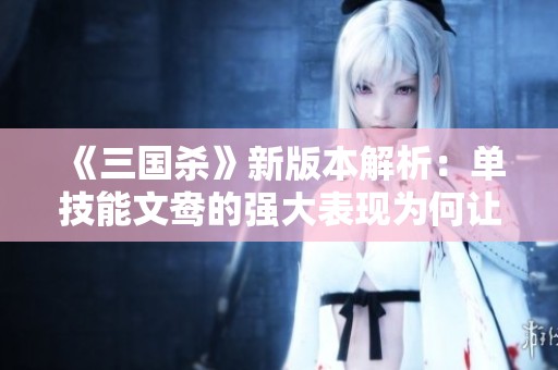 《三國殺》新版本解析：單技能文鴦的強大表現(xiàn)為何讓她成為軍八新的女王