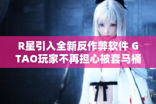 R星引入全新反作弊軟件 GTAO玩家不再擔(dān)心被套馬桶的煩惱