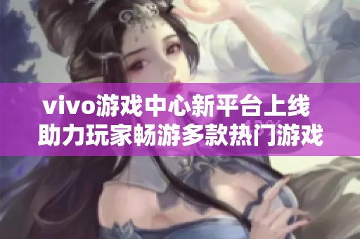 vivo游戲中心新平臺上線 助力玩家暢游多款熱門游戲體驗