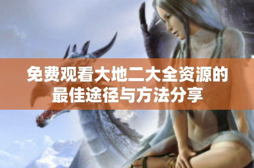 免費觀看大地二大全資源的最佳途徑與方法分享